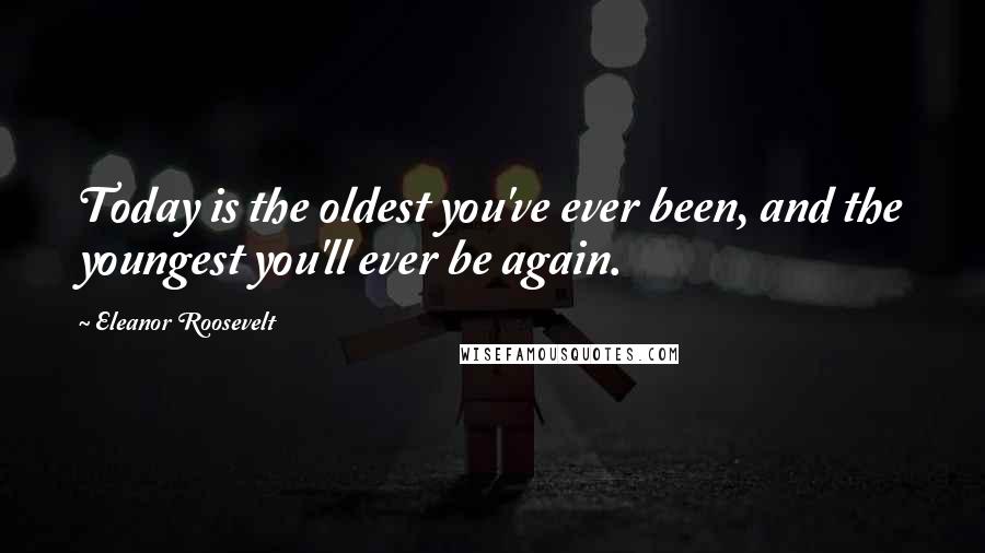 Eleanor Roosevelt Quotes: Today is the oldest you've ever been, and the youngest you'll ever be again.