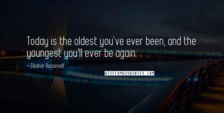 Eleanor Roosevelt Quotes: Today is the oldest you've ever been, and the youngest you'll ever be again.