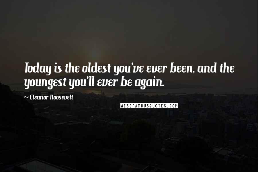 Eleanor Roosevelt Quotes: Today is the oldest you've ever been, and the youngest you'll ever be again.