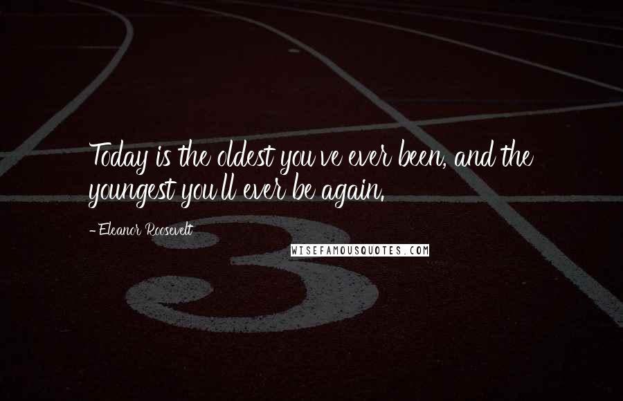 Eleanor Roosevelt Quotes: Today is the oldest you've ever been, and the youngest you'll ever be again.