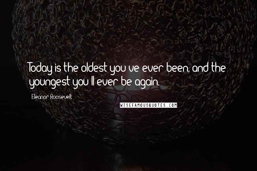 Eleanor Roosevelt Quotes: Today is the oldest you've ever been, and the youngest you'll ever be again.