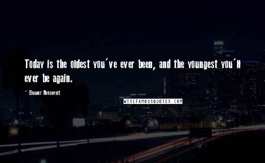 Eleanor Roosevelt Quotes: Today is the oldest you've ever been, and the youngest you'll ever be again.