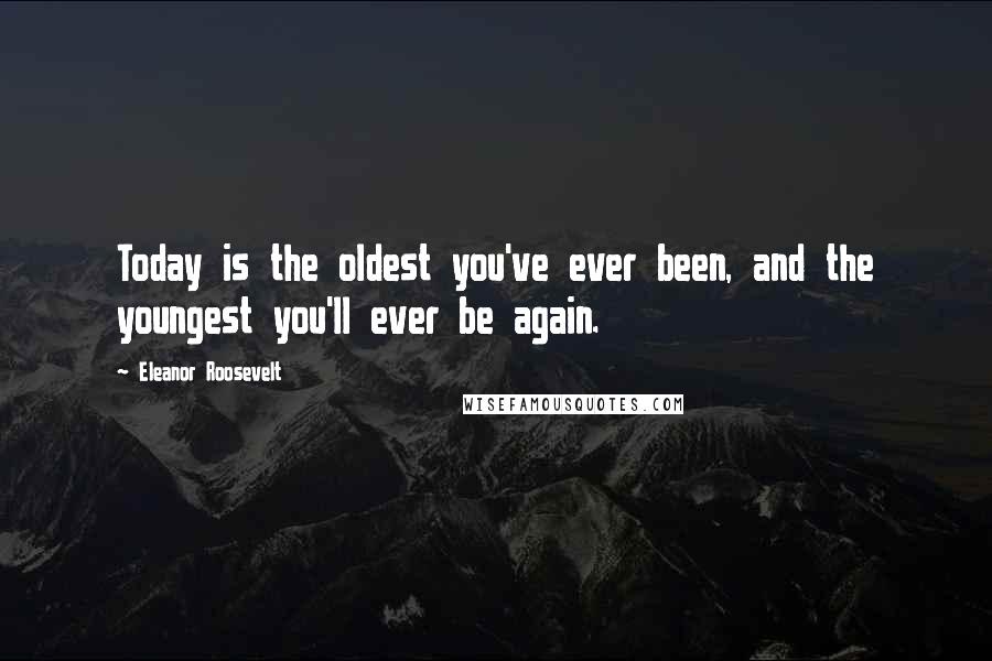 Eleanor Roosevelt Quotes: Today is the oldest you've ever been, and the youngest you'll ever be again.