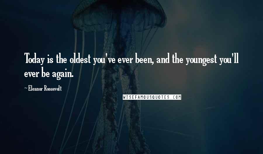 Eleanor Roosevelt Quotes: Today is the oldest you've ever been, and the youngest you'll ever be again.