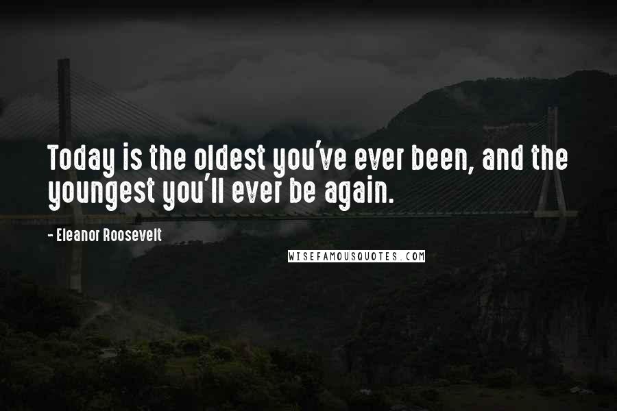 Eleanor Roosevelt Quotes: Today is the oldest you've ever been, and the youngest you'll ever be again.