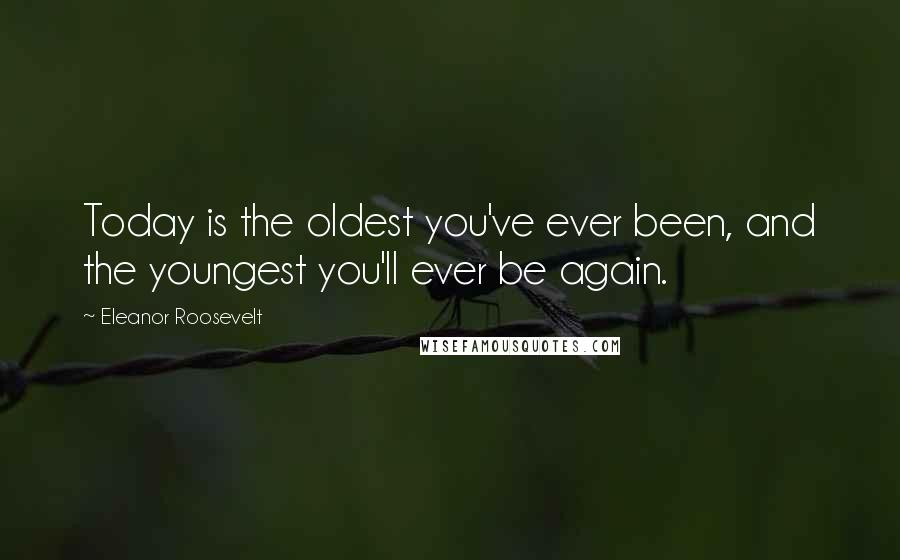 Eleanor Roosevelt Quotes: Today is the oldest you've ever been, and the youngest you'll ever be again.