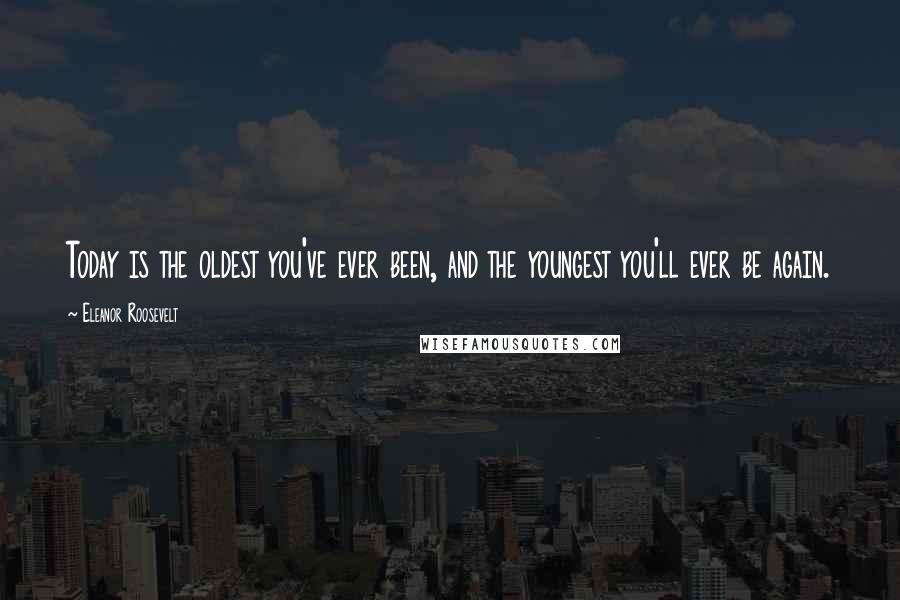 Eleanor Roosevelt Quotes: Today is the oldest you've ever been, and the youngest you'll ever be again.