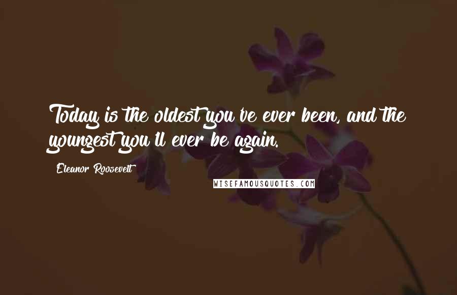 Eleanor Roosevelt Quotes: Today is the oldest you've ever been, and the youngest you'll ever be again.