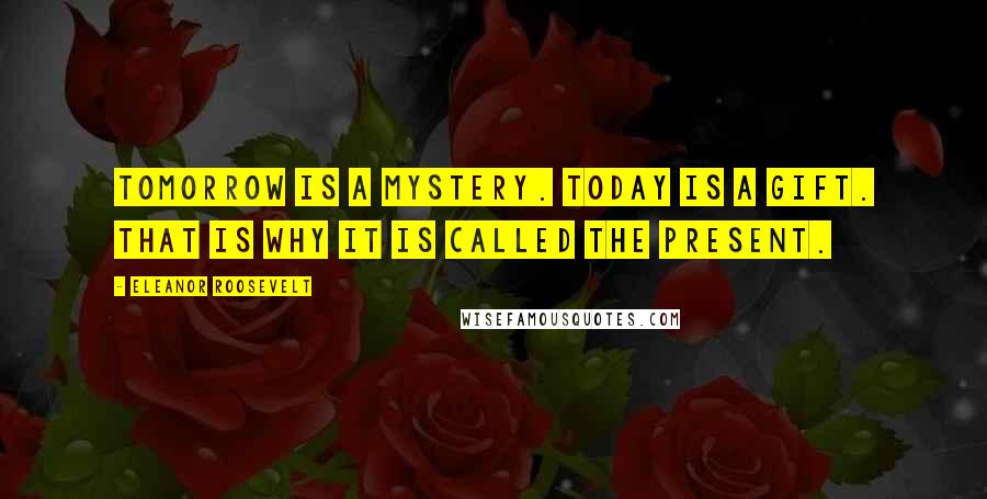 Eleanor Roosevelt Quotes: Tomorrow is a mystery. Today is a gift. That is why it is called the present.