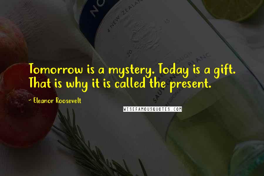 Eleanor Roosevelt Quotes: Tomorrow is a mystery. Today is a gift. That is why it is called the present.