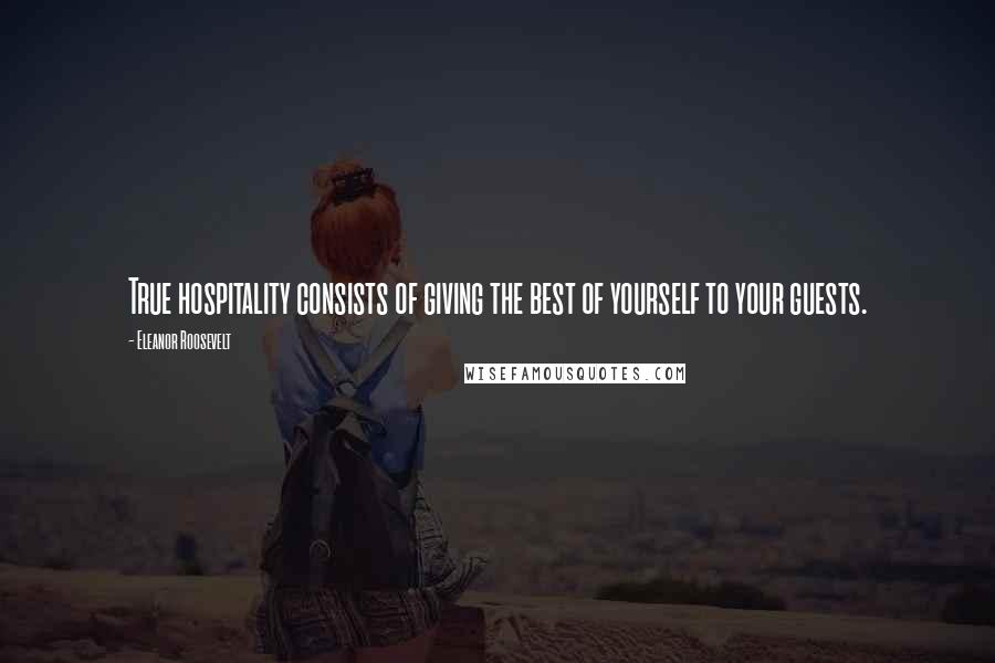 Eleanor Roosevelt Quotes: True hospitality consists of giving the best of yourself to your guests.