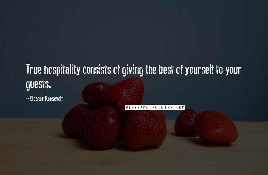 Eleanor Roosevelt Quotes: True hospitality consists of giving the best of yourself to your guests.