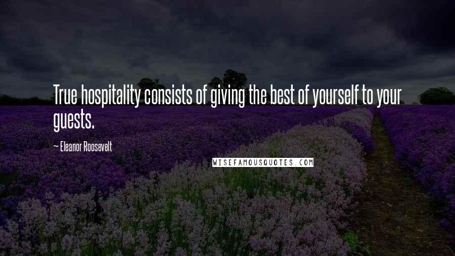 Eleanor Roosevelt Quotes: True hospitality consists of giving the best of yourself to your guests.