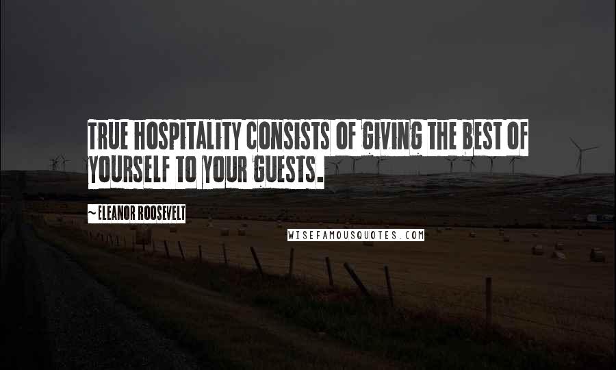 Eleanor Roosevelt Quotes: True hospitality consists of giving the best of yourself to your guests.