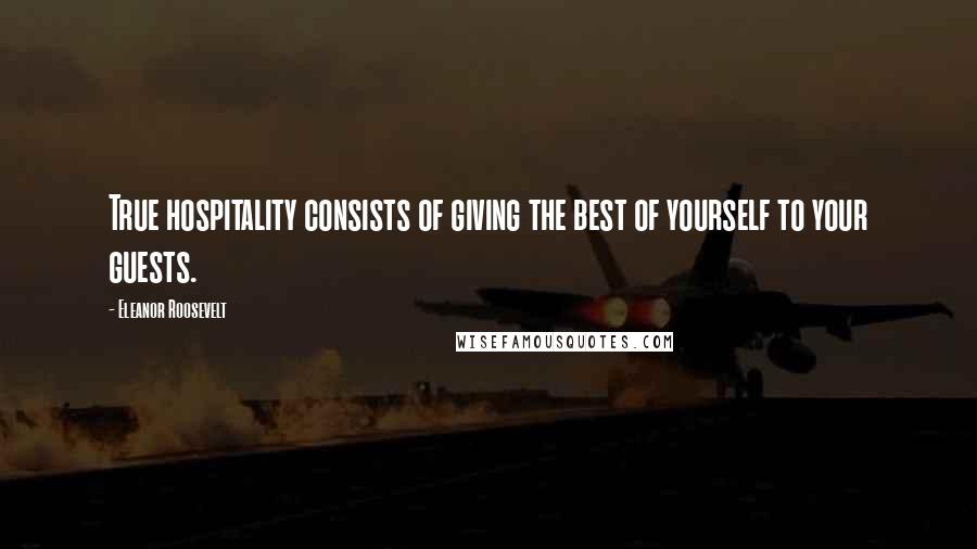 Eleanor Roosevelt Quotes: True hospitality consists of giving the best of yourself to your guests.