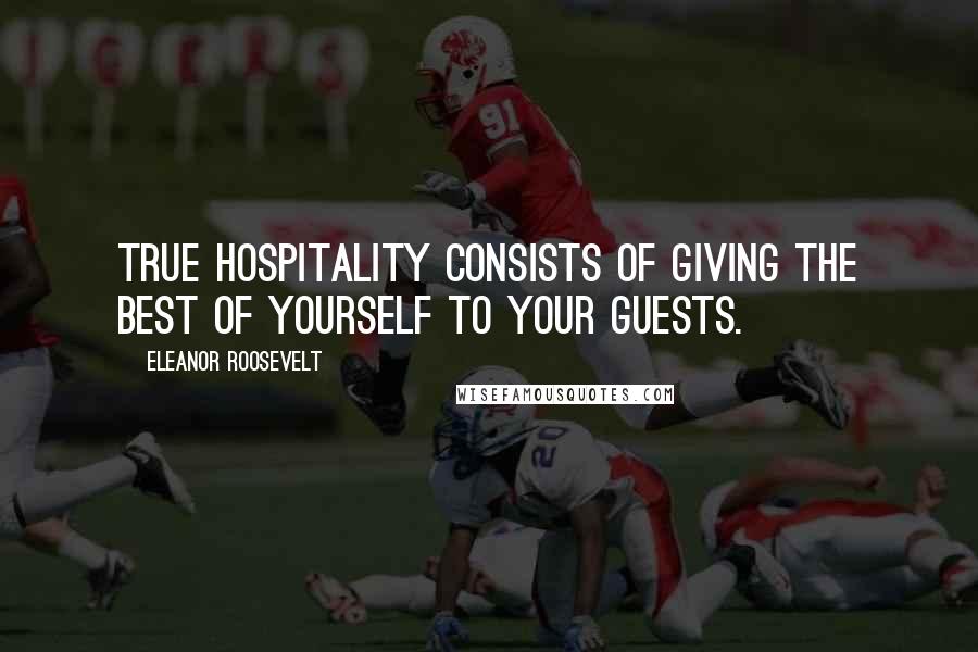 Eleanor Roosevelt Quotes: True hospitality consists of giving the best of yourself to your guests.