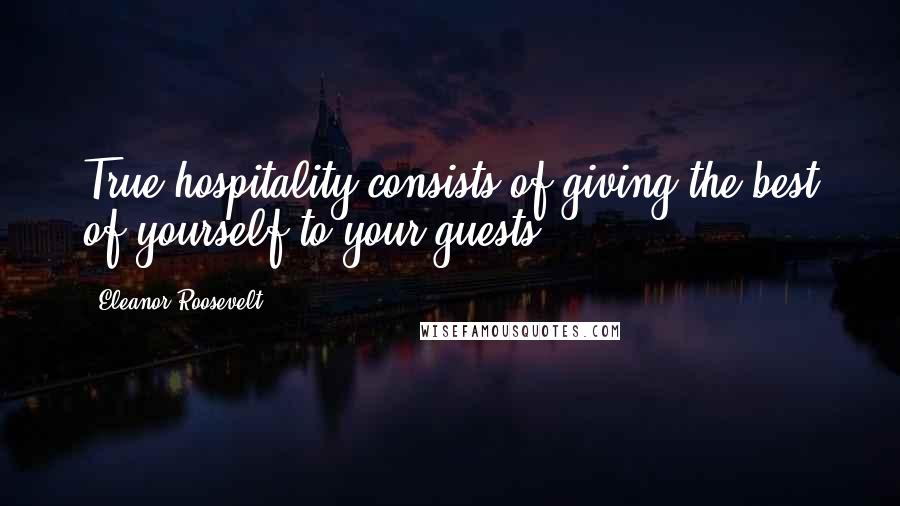 Eleanor Roosevelt Quotes: True hospitality consists of giving the best of yourself to your guests.