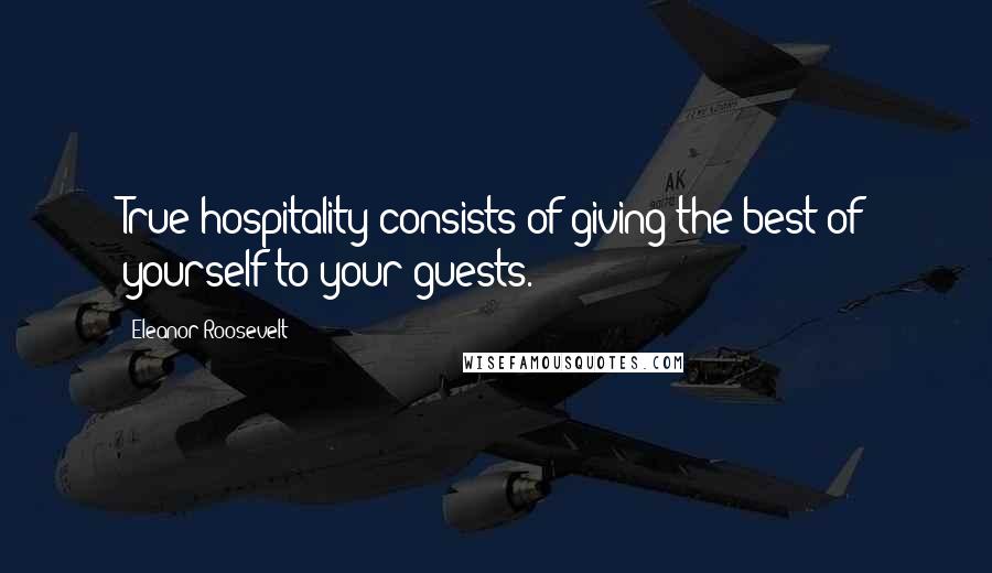 Eleanor Roosevelt Quotes: True hospitality consists of giving the best of yourself to your guests.