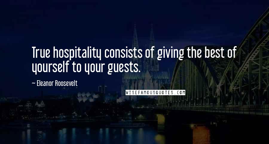 Eleanor Roosevelt Quotes: True hospitality consists of giving the best of yourself to your guests.