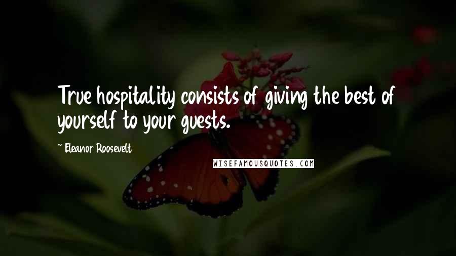 Eleanor Roosevelt Quotes: True hospitality consists of giving the best of yourself to your guests.