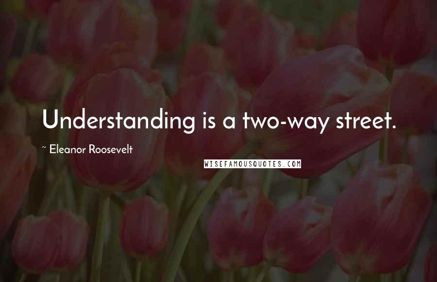 Eleanor Roosevelt Quotes: Understanding is a two-way street.