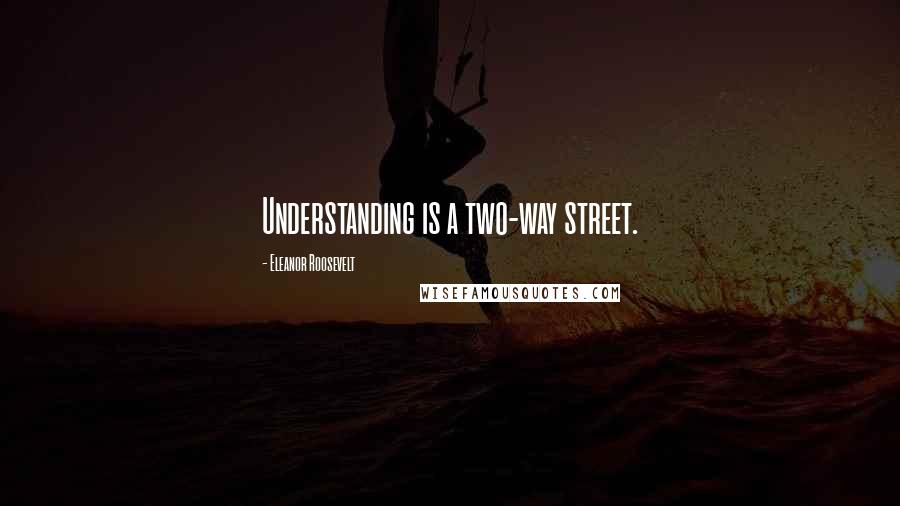 Eleanor Roosevelt Quotes: Understanding is a two-way street.