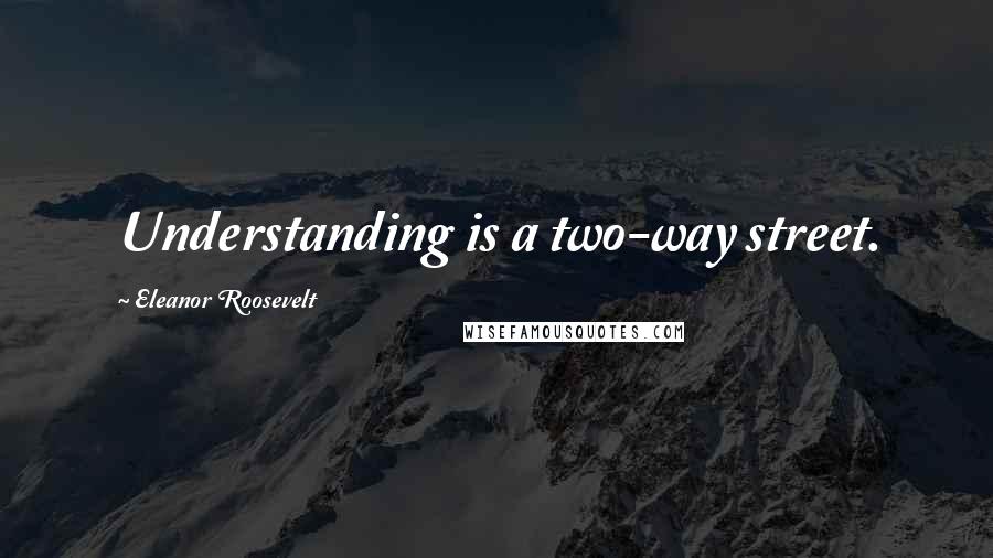 Eleanor Roosevelt Quotes: Understanding is a two-way street.