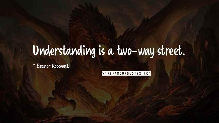 Eleanor Roosevelt Quotes: Understanding is a two-way street.