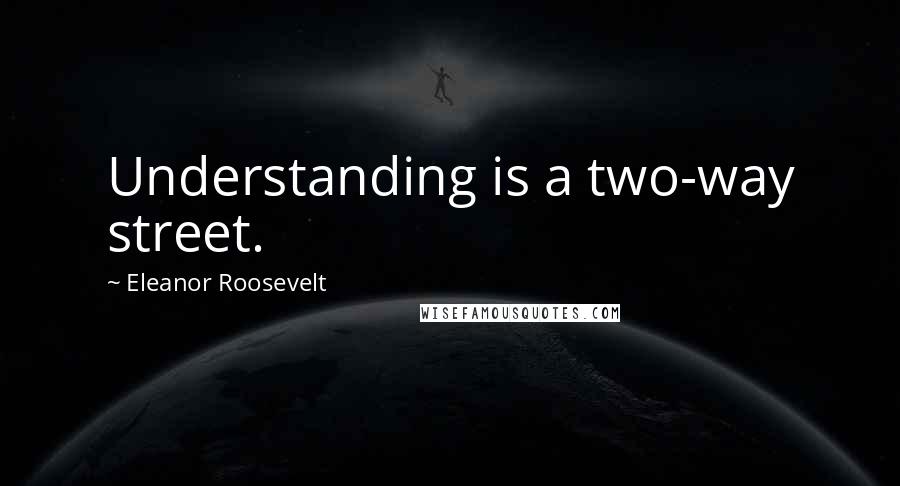 Eleanor Roosevelt Quotes: Understanding is a two-way street.