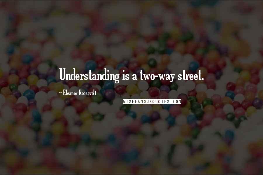 Eleanor Roosevelt Quotes: Understanding is a two-way street.
