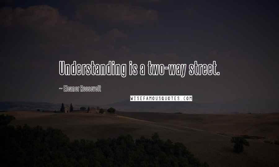 Eleanor Roosevelt Quotes: Understanding is a two-way street.