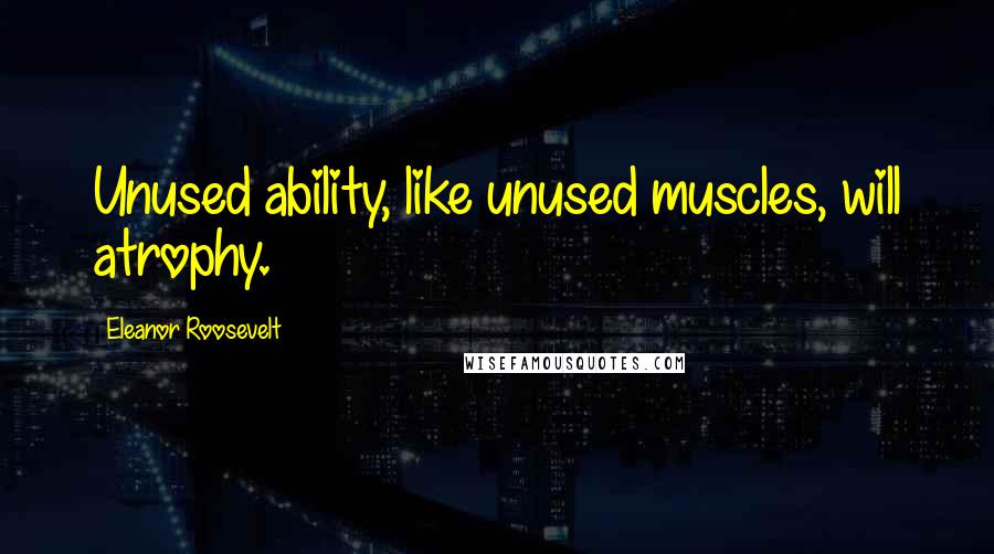 Eleanor Roosevelt Quotes: Unused ability, like unused muscles, will atrophy.