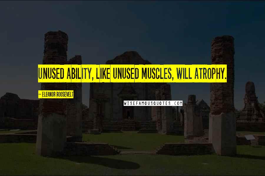 Eleanor Roosevelt Quotes: Unused ability, like unused muscles, will atrophy.