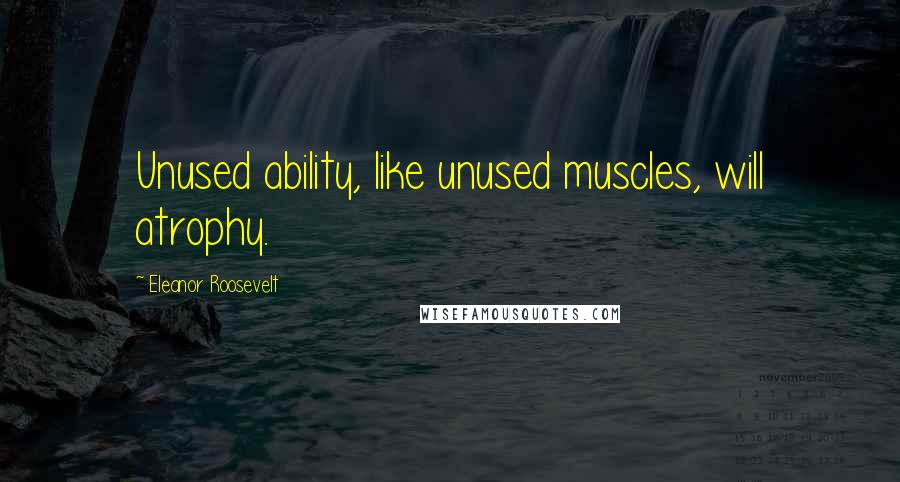 Eleanor Roosevelt Quotes: Unused ability, like unused muscles, will atrophy.