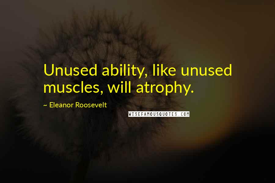 Eleanor Roosevelt Quotes: Unused ability, like unused muscles, will atrophy.