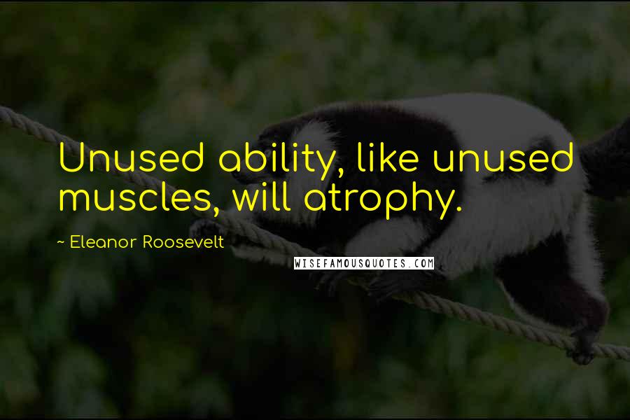 Eleanor Roosevelt Quotes: Unused ability, like unused muscles, will atrophy.