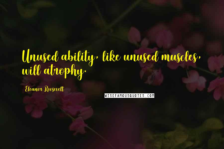 Eleanor Roosevelt Quotes: Unused ability, like unused muscles, will atrophy.