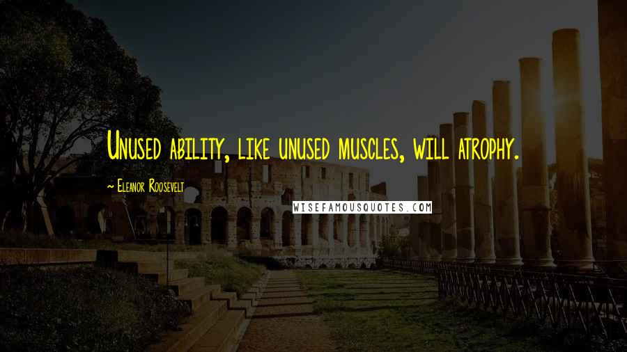 Eleanor Roosevelt Quotes: Unused ability, like unused muscles, will atrophy.