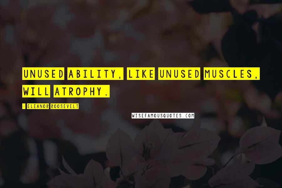 Eleanor Roosevelt Quotes: Unused ability, like unused muscles, will atrophy.