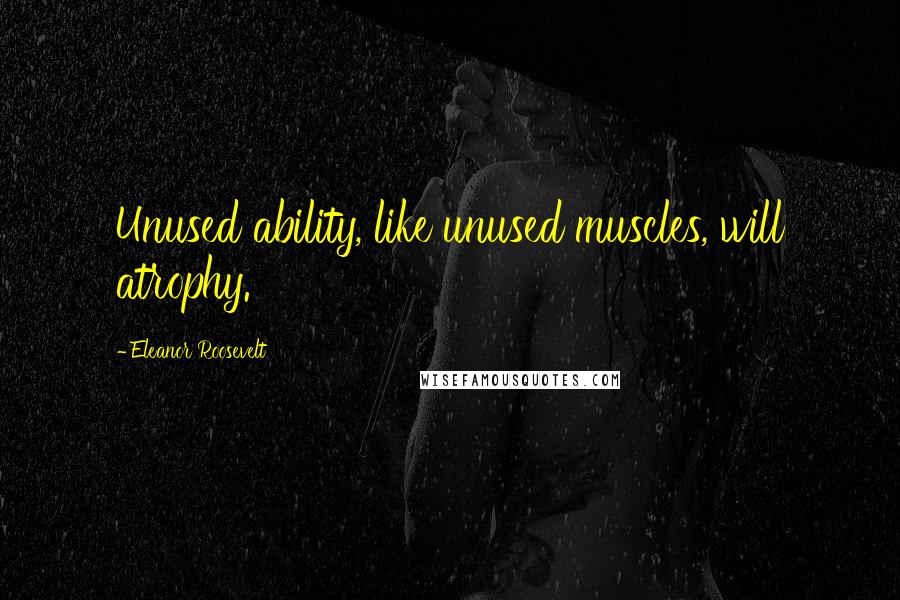 Eleanor Roosevelt Quotes: Unused ability, like unused muscles, will atrophy.