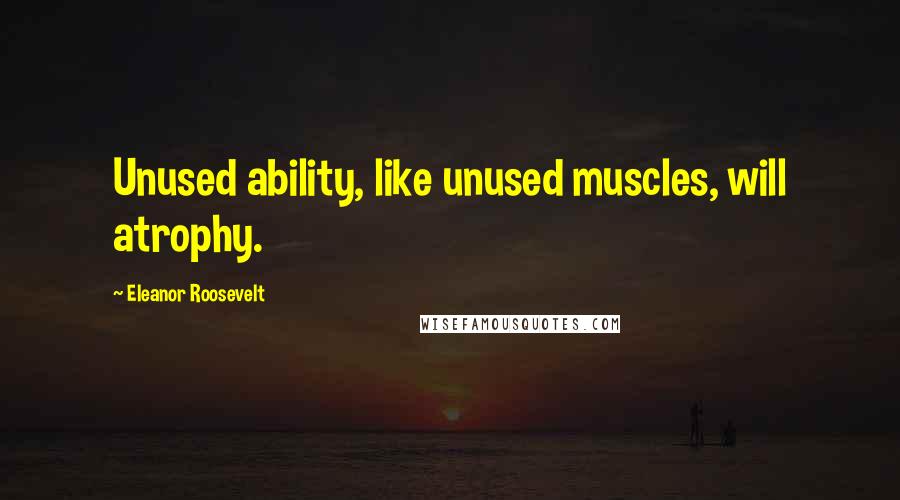 Eleanor Roosevelt Quotes: Unused ability, like unused muscles, will atrophy.