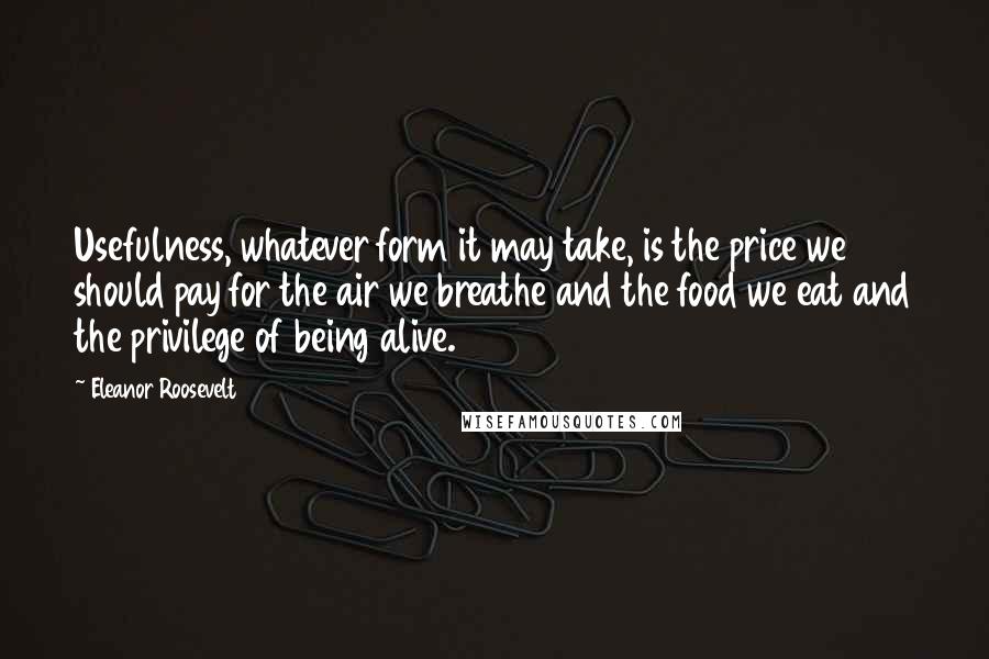 Eleanor Roosevelt Quotes: Usefulness, whatever form it may take, is the price we should pay for the air we breathe and the food we eat and the privilege of being alive.