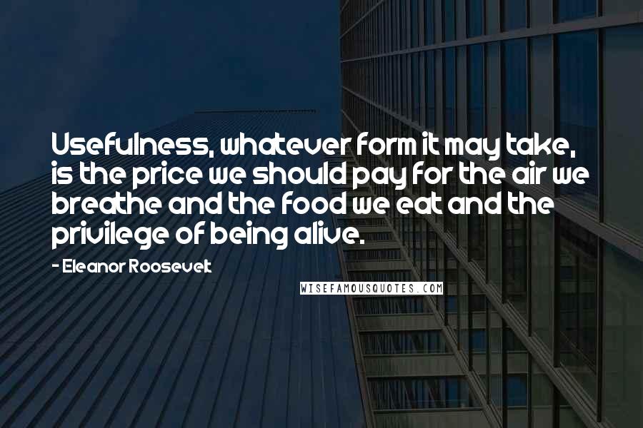 Eleanor Roosevelt Quotes: Usefulness, whatever form it may take, is the price we should pay for the air we breathe and the food we eat and the privilege of being alive.