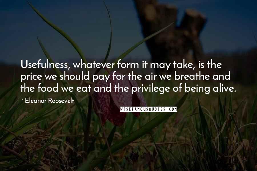Eleanor Roosevelt Quotes: Usefulness, whatever form it may take, is the price we should pay for the air we breathe and the food we eat and the privilege of being alive.
