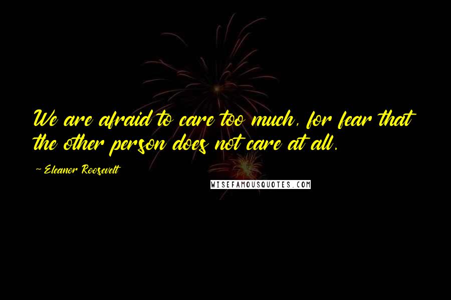 Eleanor Roosevelt Quotes: We are afraid to care too much, for fear that the other person does not care at all.