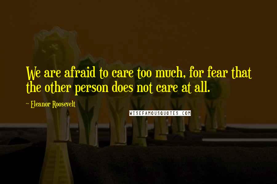 Eleanor Roosevelt Quotes: We are afraid to care too much, for fear that the other person does not care at all.