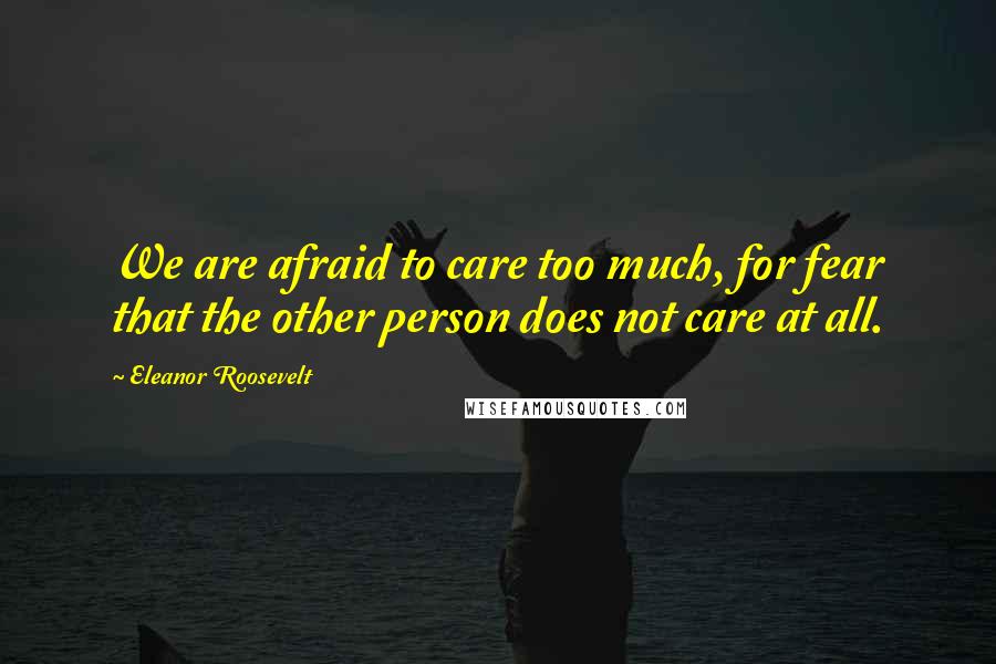 Eleanor Roosevelt Quotes: We are afraid to care too much, for fear that the other person does not care at all.