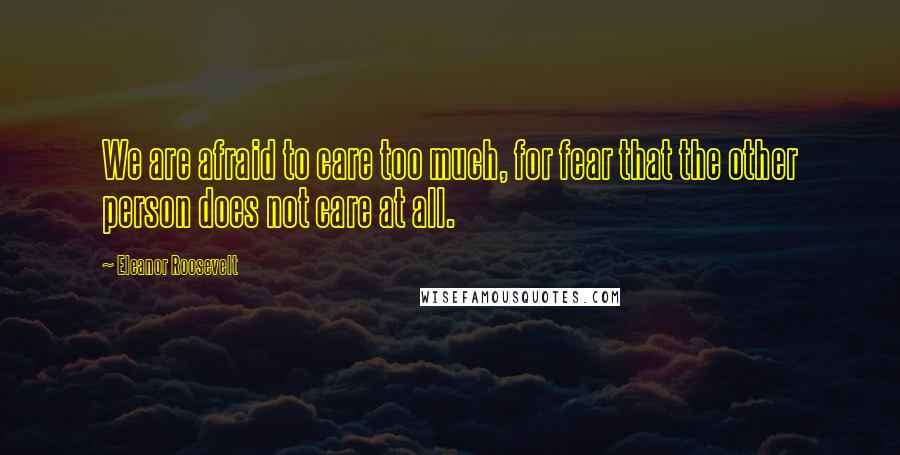 Eleanor Roosevelt Quotes: We are afraid to care too much, for fear that the other person does not care at all.