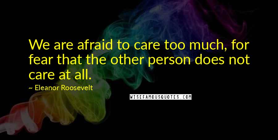 Eleanor Roosevelt Quotes: We are afraid to care too much, for fear that the other person does not care at all.