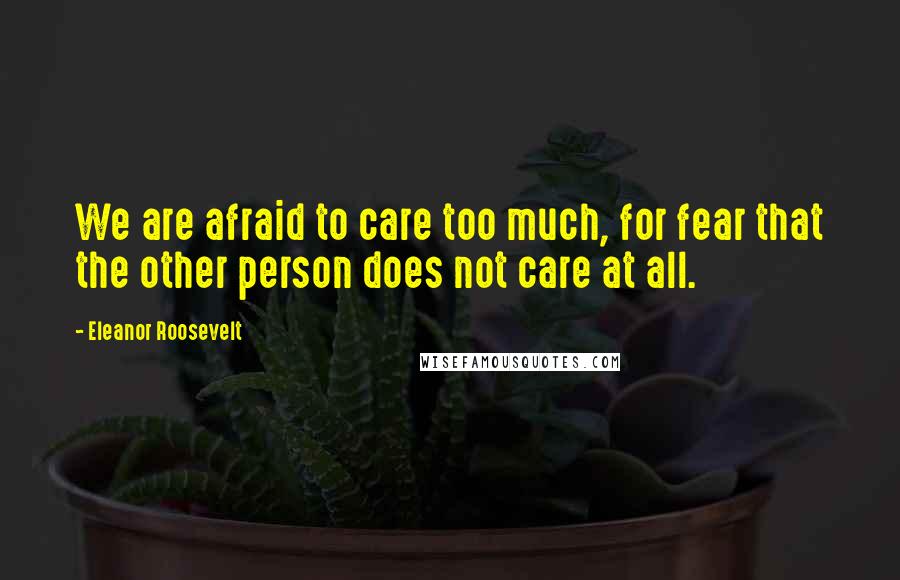 Eleanor Roosevelt Quotes: We are afraid to care too much, for fear that the other person does not care at all.